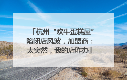 杭州“欢牛蛋糕屋”陷闭店风波，加盟商：太突然，我的店咋办