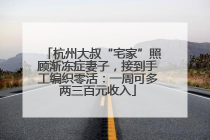 杭州大叔“宅家”照顾渐冻症妻子，接到手工编织零活：一周可多两三百元收入