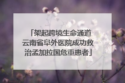 架起跨境生命通道 云南省阜外医院成功救治孟加拉国危重患者