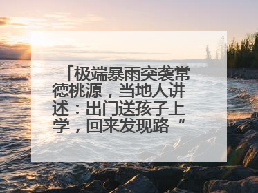 极端暴雨突袭常德桃源，当地人讲述：出门送孩子上学，回来发现路“不见”了