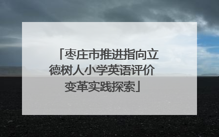 枣庄市推进指向立德树人小学英语评价变革实践探索