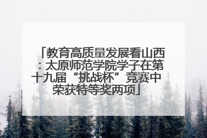 教育高质量发展看山西：太原师范学院学子在第十九届“挑战杯”竞赛中荣获特等奖两项