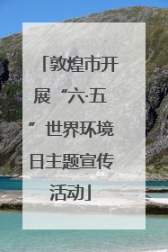 敦煌市开展“六·五”世界环境日主题宣传活动