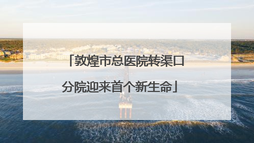 敦煌市总医院转渠口分院迎来首个新生命