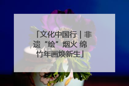 文化中国行｜非遗“绘”烟火 绵竹年画焕新生