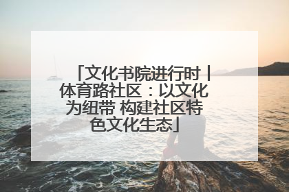 文化书院进行时丨体育路社区：以文化为纽带 构建社区特色文化生态