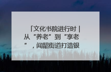 文化书院进行时｜从“养老”到“享老”，闻韶街道打造银龄幸福新图景