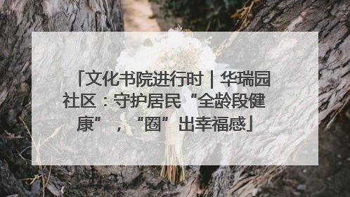 文化书院进行时｜华瑞园社区：守护居民“全龄段健康”，“圈”出幸福感