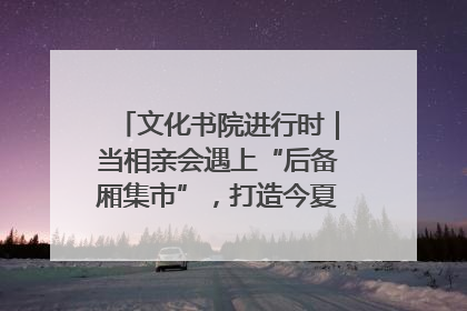 文化书院进行时｜当相亲会遇上“后备厢集市”，打造今夏独有的浪漫