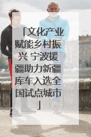 文化产业赋能乡村振兴 宁波援疆助力新疆库车入选全国试点城市