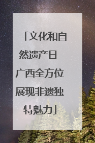 文化和自然遗产日 广西全方位展现非遗独特魅力