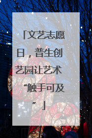 文艺志愿日，普生创艺园让艺术“触手可及”