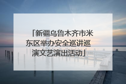 新疆乌鲁木齐市米东区举办安全巡讲巡演文艺演出活动