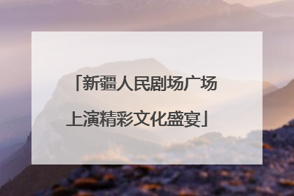 新疆人民剧场广场上演精彩文化盛宴