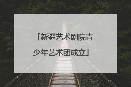 新疆艺术剧院青少年艺术团成立