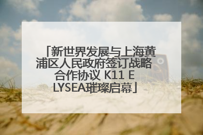 新世界发展与上海黄浦区人民政府签订战略合作协议 K11 ELYSEA璀璨启幕