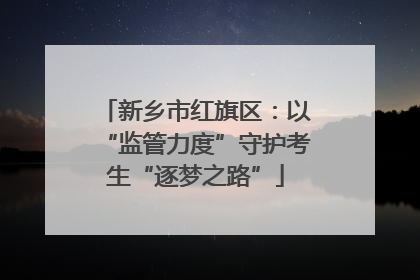 新乡市红旗区：以“监管力度”守护考生“逐梦之路”