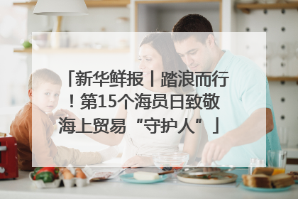 新华鲜报丨踏浪而行！第15个海员日致敬海上贸易“守护人”