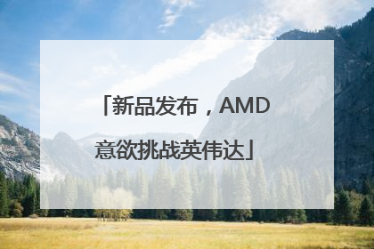 新品发布，AMD意欲挑战英伟达