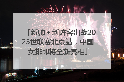 新帅＋新阵容出战2025世联赛北京站，中国女排即将全新亮相