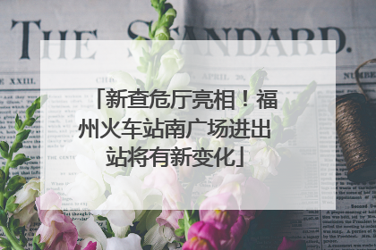 新查危厅亮相！福州火车站南广场进出站将有新变化