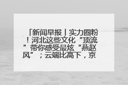 新闻早报丨实力圈粉！河北这些文化“顶流”带你感受最炫“燕赵风”；云端比高下，京津冀风筝高手“花式炫技”>>