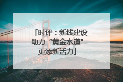 时评：新线建设助力“黄金水道”更添新活力