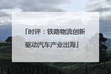 时评：铁路物流创新驱动汽车产业出海
