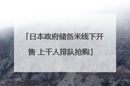 日本政府储备米线下开售 上千人排队抢购