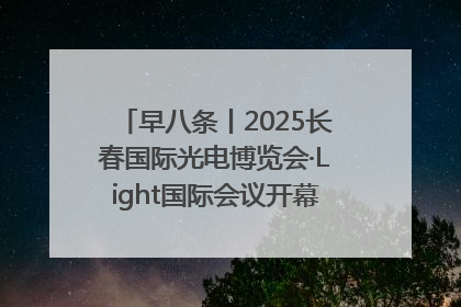 早八条丨2025长春国际光电博览会·Light国际会议开幕 / 10条政策举措专解急难愁盼 让群众看到变化得到实惠！