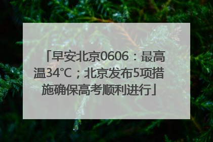 早安北京0606：最高温34℃；北京发布5项措施确保高考顺利进行