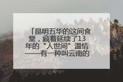 昆明五华的这间食堂，藏着延续了13年的“人世间”温情——有一种叫云南的生活之365天