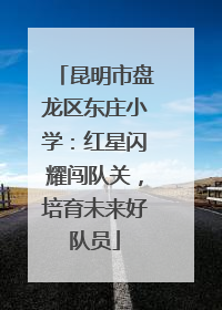 昆明市盘龙区东庄小学：红星闪耀闯队关，培育未来好队员