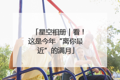星空相册｜看！这是今年“离你最近”的满月