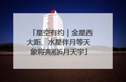 星空有约｜金星西大距、水星伴月等天象将亮相6月天宇