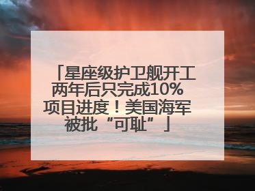 星座级护卫舰开工两年后只完成10%项目进度！美国海军被批“可耻”