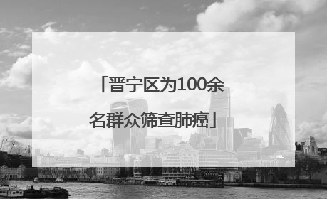 晋宁区为100余名群众筛查肺癌