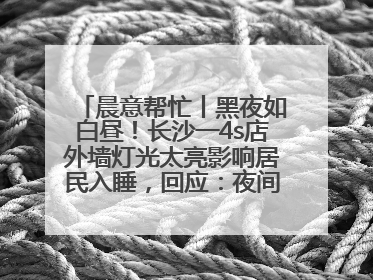 晨意帮忙丨黑夜如白昼！长沙一4s店外墙灯光太亮影响居民入睡，回应：夜间不会再开