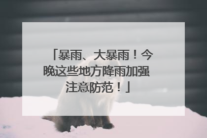 暴雨、大暴雨！今晚这些地方降雨加强 注意防范！