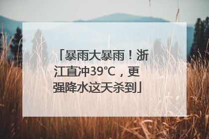 暴雨大暴雨！浙江直冲39℃，更强降水这天杀到
