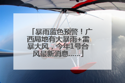 暴雨蓝色预警！广西局地有大暴雨+雷暴大风，今年1号台风最新消息……