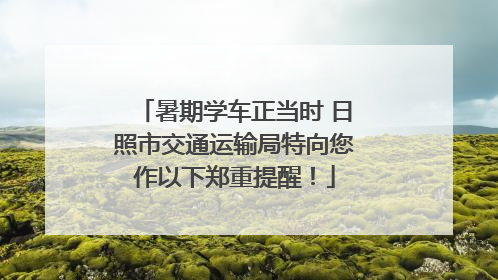 暑期学车正当时 日照市交通运输局特向您作以下郑重提醒！