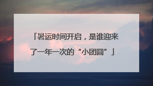 暑运时间开启，是谁迎来了一年一次的“小团圆”
