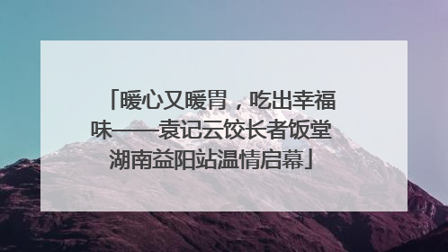 暖心又暖胃，吃出幸福味——袁记云饺长者饭堂湖南益阳站温情启幕