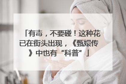 有毒，不要碰！这种花已在街头出现，《甄嬛传》中也有“科普”