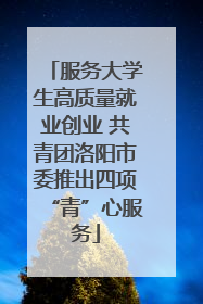 服务大学生高质量就业创业 共青团洛阳市委推出四项“青”心服务