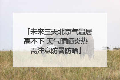 未来三天北京气温居高不下 天气晴晒炎热需注意防暑防晒