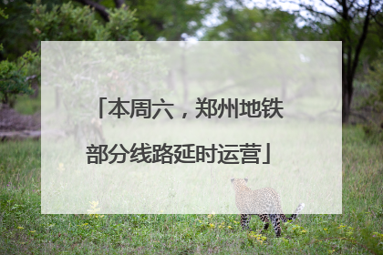 本周六，郑州地铁部分线路延时运营