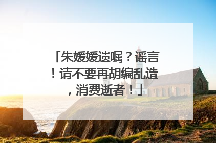 朱媛媛遗嘱？谣言！请不要再胡编乱造，消费逝者！