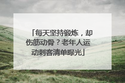 每天坚持锻炼，却伤筋动骨？老年人运动刺客清单曝光